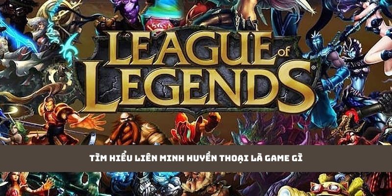 Tìm hiểu Liên Minh Huyền Thoại là game gì